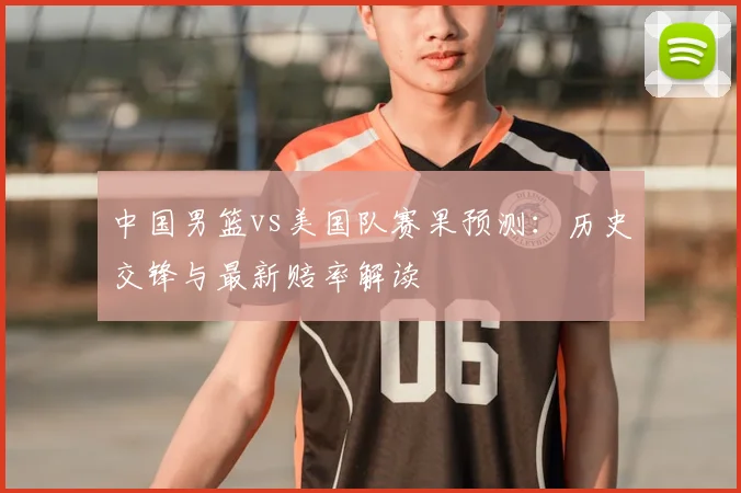 中国男篮vs美国队赛果预测:历史交锋与最新赔率解读