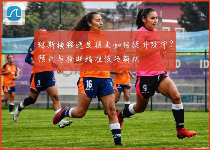 琼斯横移速度顶尖如何提升防守?预判与抢断精准技巧解析
