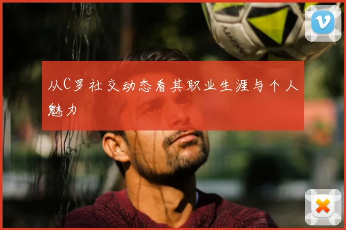 从C罗社交动态看其职业生涯与个人魅力
