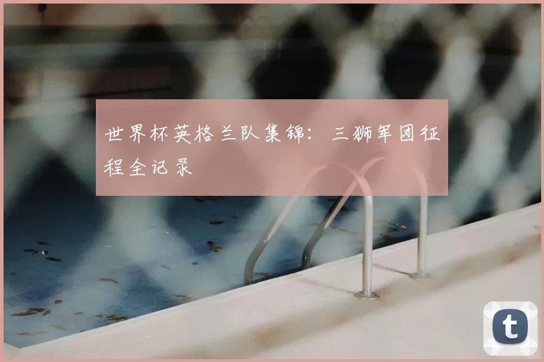 世界杯英格兰队集锦：三狮军团征程全记录