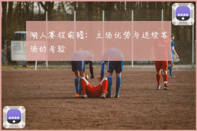 湖人赛程前瞻：主场优势与连续客场的考验