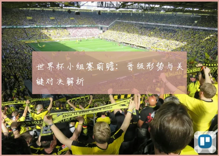 世界杯小组赛前瞻:晋级形势与关键对决解析