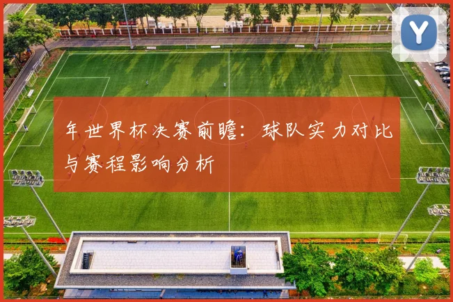 年世界杯决赛前瞻:球队实力对比与赛程影响分析