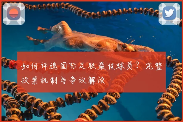 如何评选国际足联最佳球员?完整投票机制与争议解读