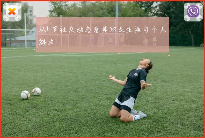 从C罗社交动态看其职业生涯与个人魅力