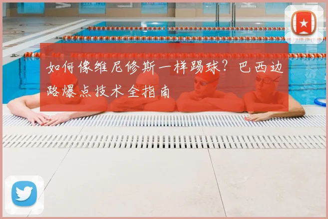 如何像维尼修斯一样踢球？巴西边路爆点技术全指南
