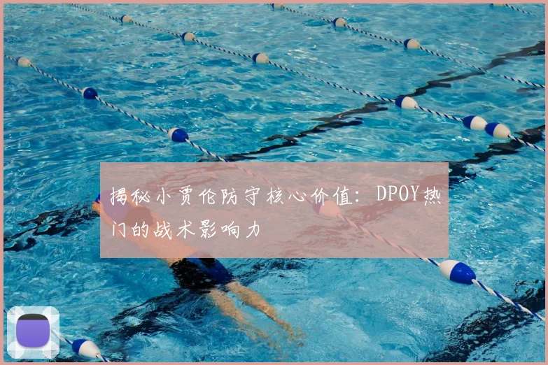 揭秘小贾伦防守核心价值:DPOY热门的战术影响力