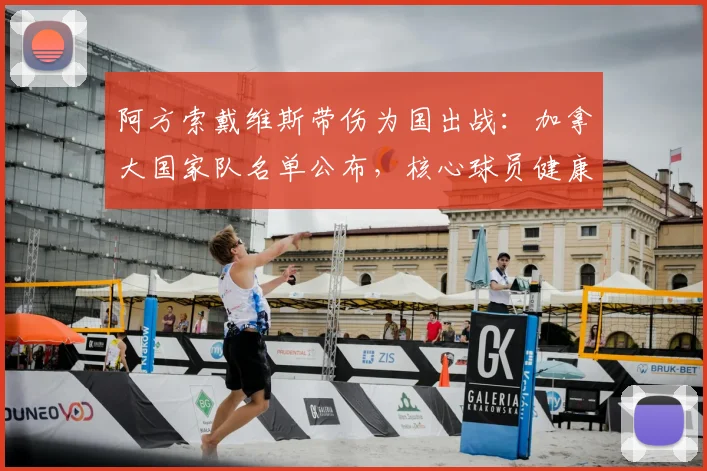 阿方索戴维斯带伤为国出战:加拿大国家队名单公布,核心球员健康状况成焦点
