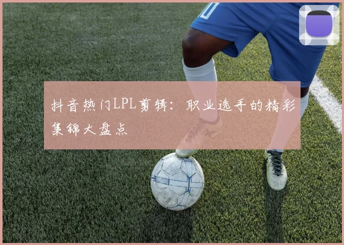 抖音热门LPL剪辑:职业选手的精彩集锦大盘点