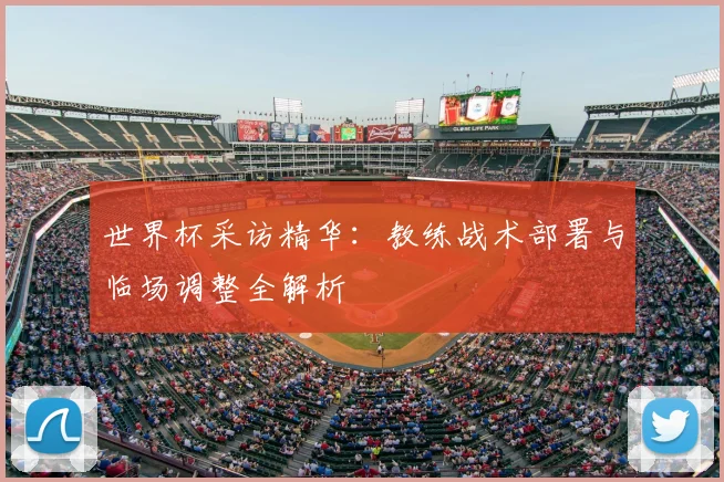 世界杯采访精华:教练战术部署与临场调整全解析