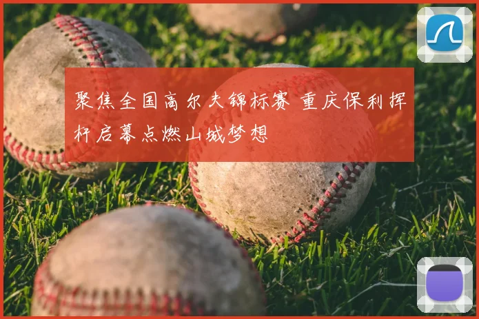 聚焦全国高尔夫锦标赛 重庆保利挥杆启幕点燃山城梦想