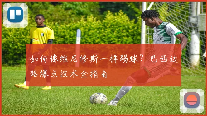 如何像维尼修斯一样踢球?巴西边路爆点技术全指南