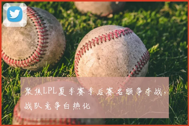 聚焦LPL夏季赛季后赛名额争夺战,战队竞争白热化