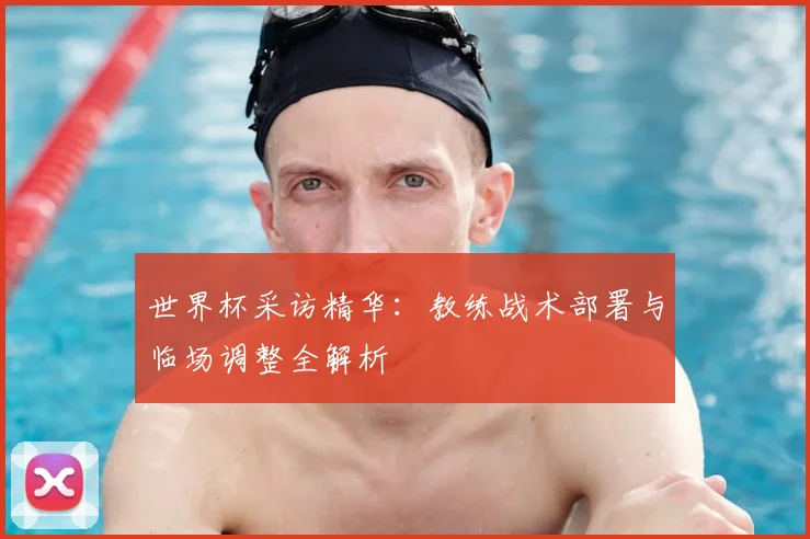 世界杯采访精华:教练战术部署与临场调整全解析