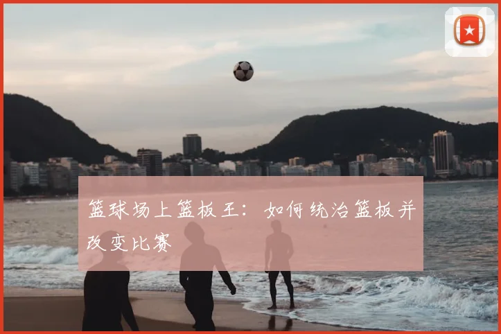 篮球场上篮板王：如何统治篮板并改变比赛