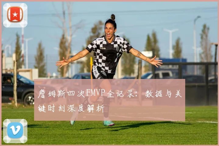 詹姆斯四次FMVP全记录：数据与关键时刻深度解析