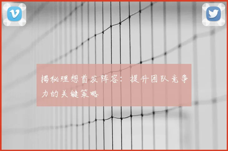 揭秘理想首发阵容：提升团队竞争力的关键策略