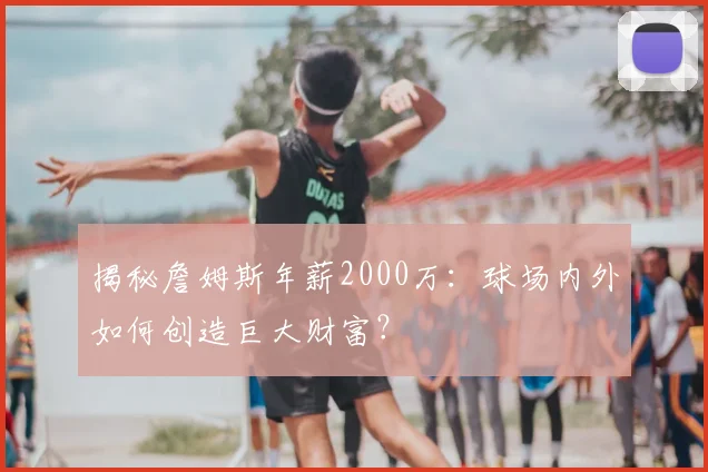 揭秘詹姆斯年薪2000万：球场内外如何创造巨大财富？