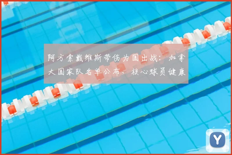 阿方索戴维斯带伤为国出战:加拿大国家队名单公布,核心球员健康状况成焦点