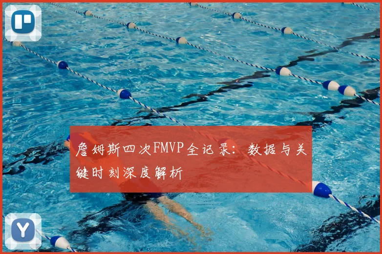 詹姆斯四次FMVP全记录:数据与关键时刻深度解析
