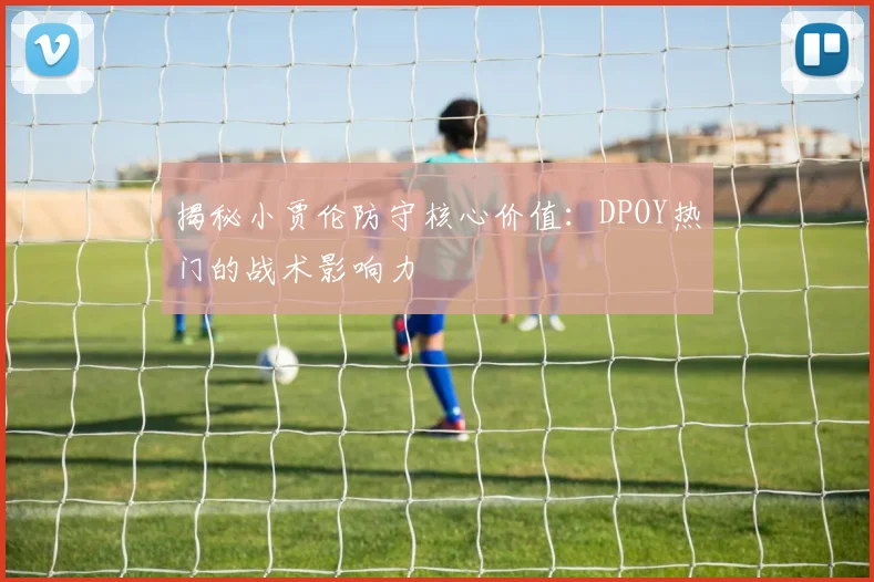 揭秘小贾伦防守核心价值:DPOY热门的战术影响力
