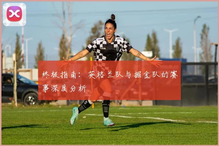 终极指南:英格兰队与掘金队的赛事深度分析