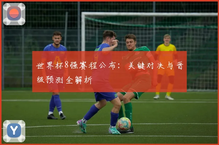 世界杯8强赛程公布：关键对决与晋级预测全解析