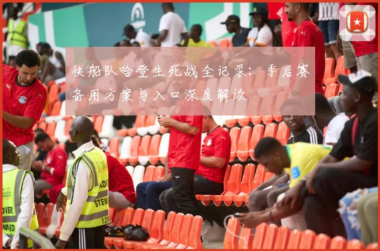快船队哈登生死战全记录：季后赛备用方案与入口深度解读