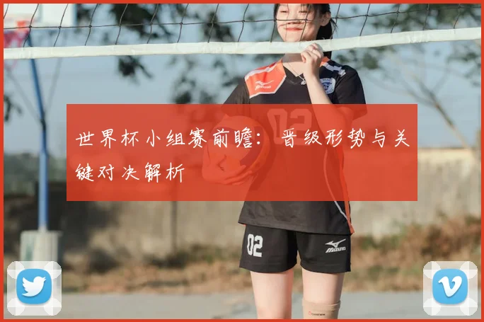 世界杯小组赛前瞻:晋级形势与关键对决解析