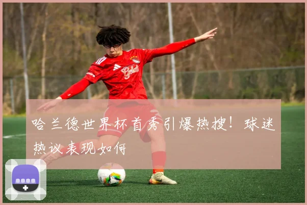 哈兰德世界杯首秀引爆热搜!球迷热议表现如何