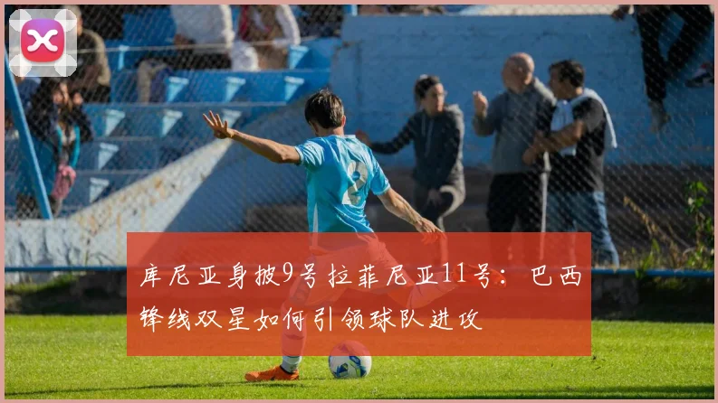 库尼亚身披9号拉菲尼亚11号:巴西锋线双星如何引领球队进攻
