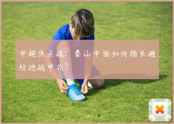 中超焦点战：泰山中场如何扬长避短迎战申花？