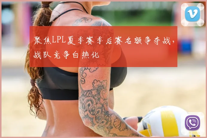 聚焦LPL夏季赛季后赛名额争夺战,战队竞争白热化